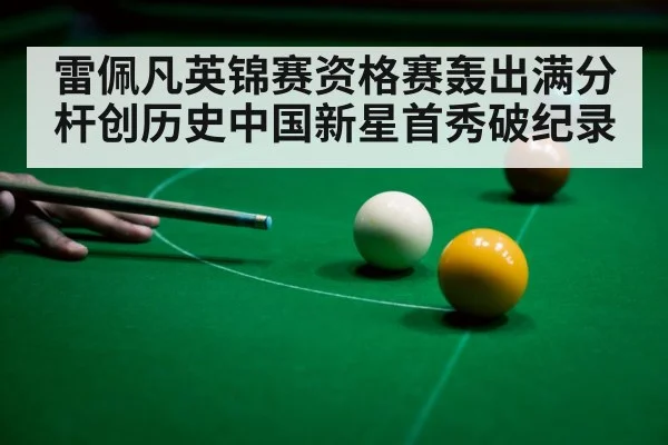 雷佩凡英锦赛资格赛轰出满分杆创历史中国新星首秀破纪录